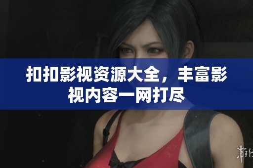 扣扣影视资源大全，丰富影视内容一网打尽