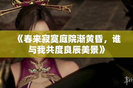 《春来寂寞庭院渐黄昏，谁与我共度良辰美景》