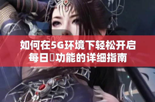 如何在5G环境下轻松开启每日奭功能的详细指南