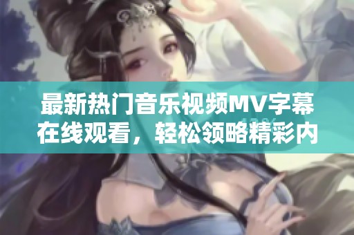最新热门音乐视频MV字幕在线观看，轻松领略精彩内容