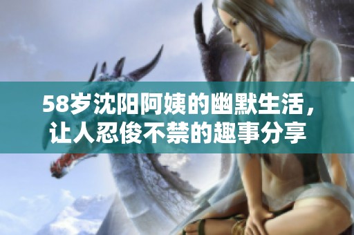 58岁沈阳阿姨的幽默生活，让人忍俊不禁的趣事分享