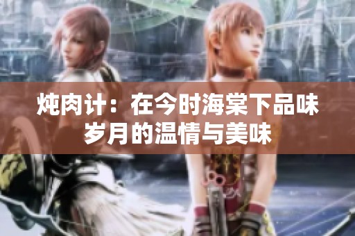 炖肉计：在今时海棠下品味岁月的温情与美味