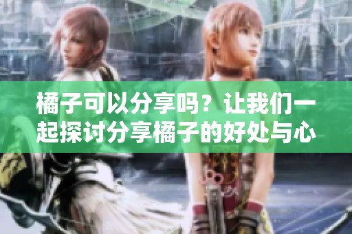 橘子可以分享吗？让我们一起探讨分享橘子的好处与心得
