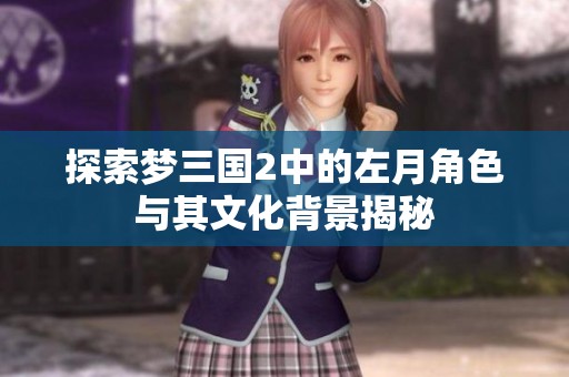 探索梦三国2中的左月角色与其文化背景揭秘