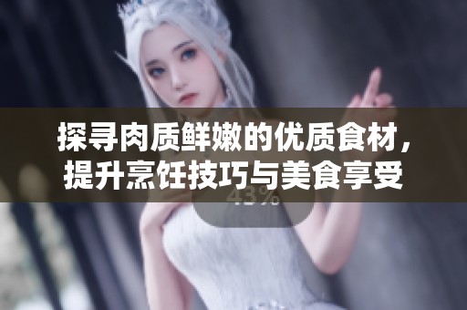 探寻肉质鲜嫩的优质食材，提升烹饪技巧与美食享受