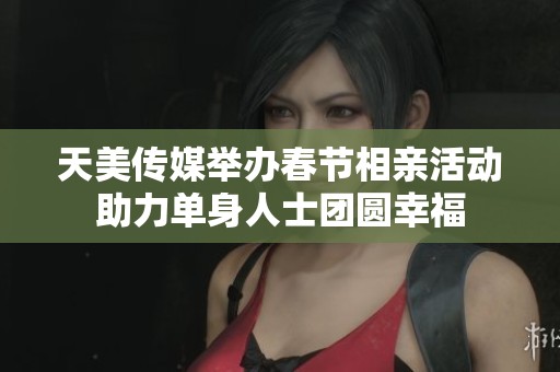 天美传媒举办春节相亲活动助力单身人士团圆幸福