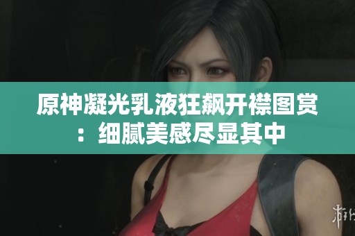原神凝光乳液狂飙开襟图赏：细腻美感尽显其中