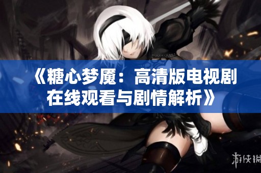 《糖心梦魇：高清版电视剧在线观看与剧情解析》
