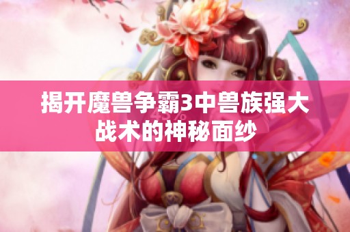 揭开魔兽争霸3中兽族强大战术的神秘面纱