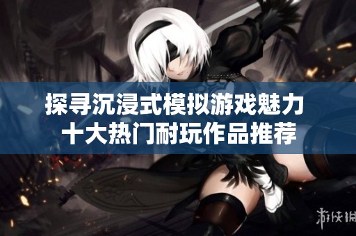 探寻沉浸式模拟游戏魅力 十大热门耐玩作品推荐