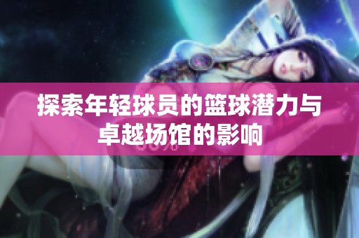 探索年轻球员的篮球潜力与卓越场馆的影响