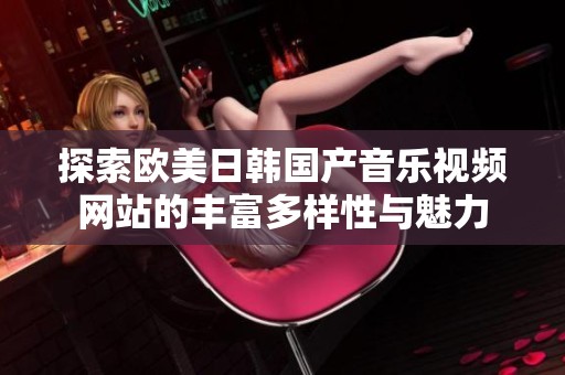 探索欧美日韩国产音乐视频网站的丰富多样性与魅力