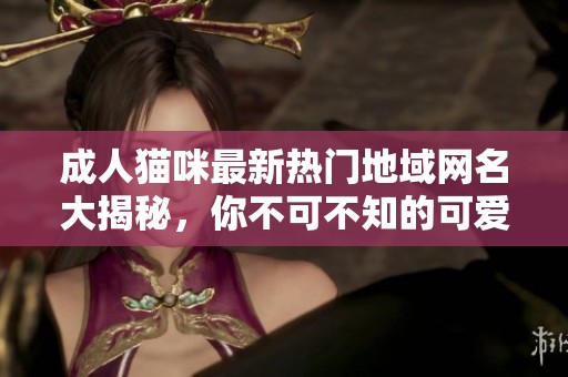成人猫咪最新热门地域网名大揭秘，你不可不知的可爱昵称！