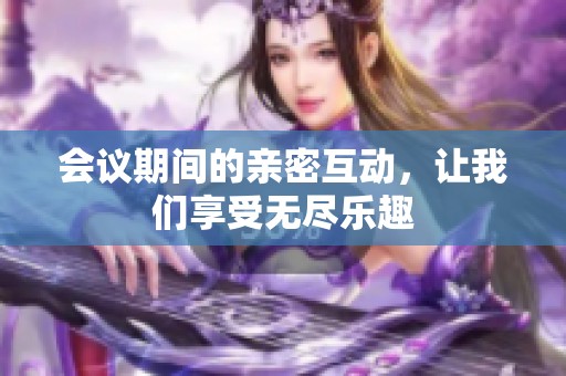 会议期间的亲密互动，让我们享受无尽乐趣