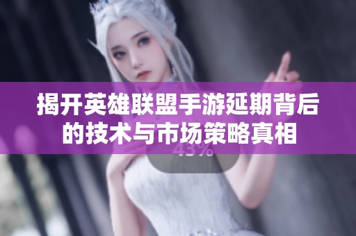 揭开英雄联盟手游延期背后的技术与市场策略真相