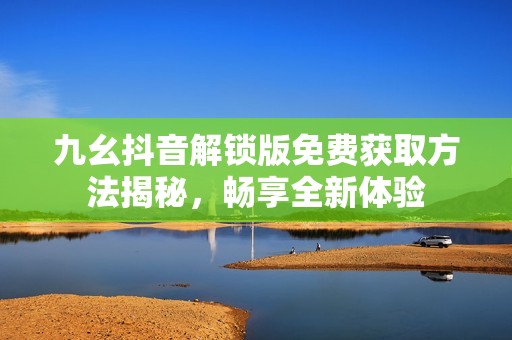 九幺抖音解锁版免费获取方法揭秘，畅享全新体验