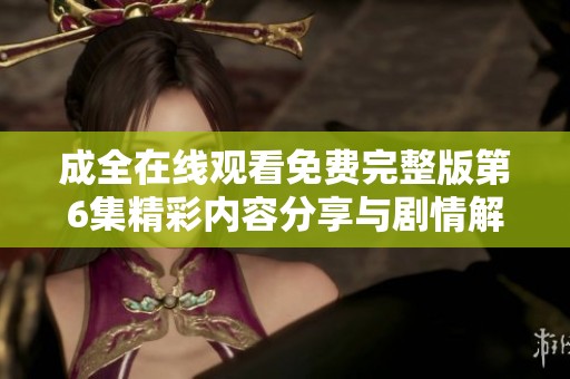 成全在线观看免费完整版第6集精彩内容分享与剧情解析