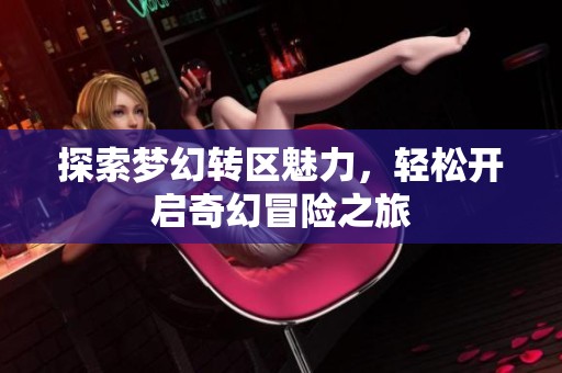 探索梦幻转区魅力，轻松开启奇幻冒险之旅