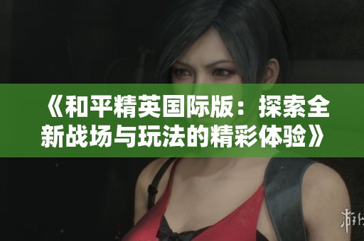 《和平精英国际版：探索全新战场与玩法的精彩体验》