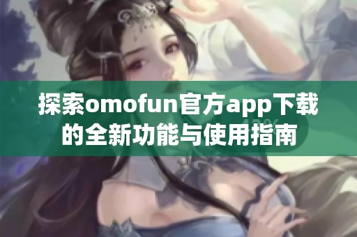 探索omofun官方app下载的全新功能与使用指南
