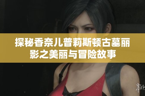 探秘香奈儿普莉斯顿古墓丽影之美丽与冒险故事