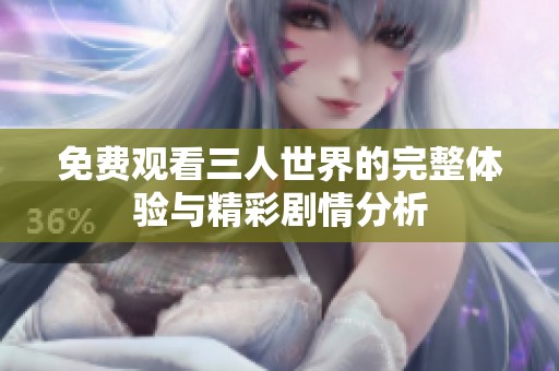 免费观看三人世界的完整体验与精彩剧情分析