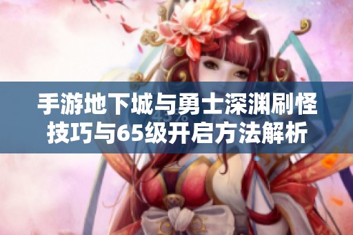 手游地下城与勇士深渊刷怪技巧与65级开启方法解析