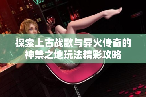 探索上古战歌与异火传奇的神禁之地玩法精彩攻略