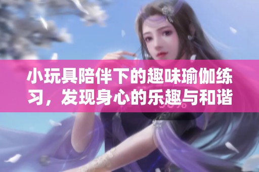 小玩具陪伴下的趣味瑜伽练习，发现身心的乐趣与和谐