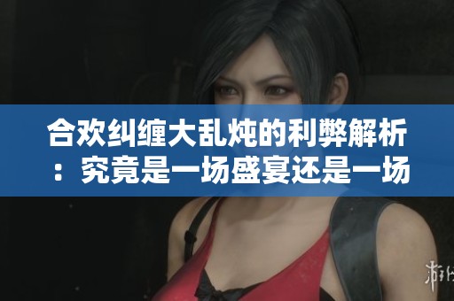 合欢纠缠大乱炖的利弊解析：究竟是一场盛宴还是一场灾难