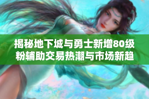 揭秘地下城与勇士新增80级粉辅助交易热潮与市场新趋势