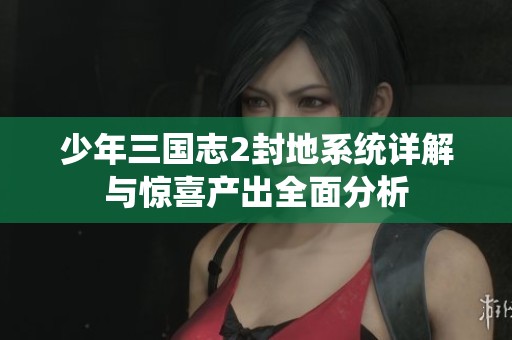 少年三国志2封地系统详解与惊喜产出全面分析