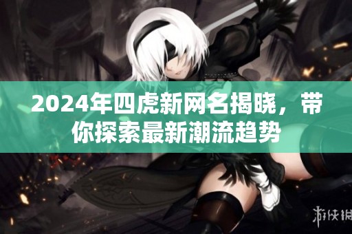 2024年四虎新网名揭晓，带你探索最新潮流趋势