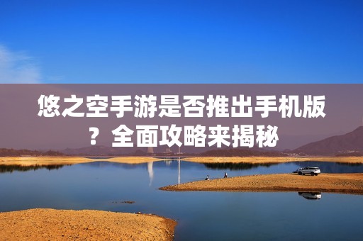悠之空手游是否推出手机版？全面攻略来揭秘