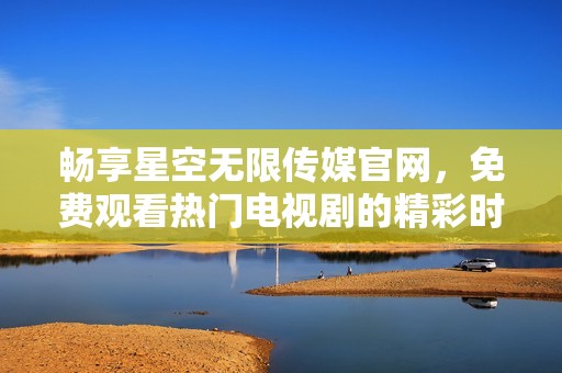 畅享星空无限传媒官网，免费观看热门电视剧的精彩时刻
