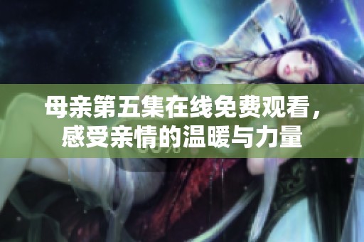 母亲第五集在线免费观看，感受亲情的温暖与力量