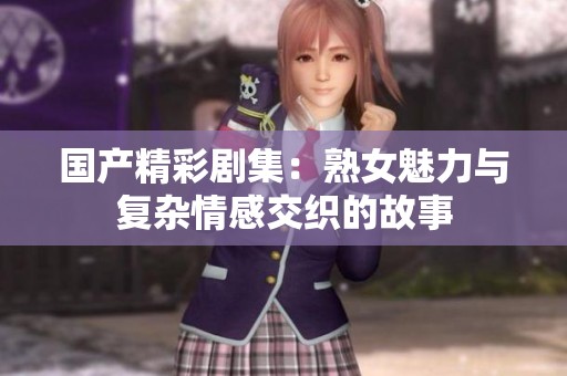 国产精彩剧集：熟女魅力与复杂情感交织的故事