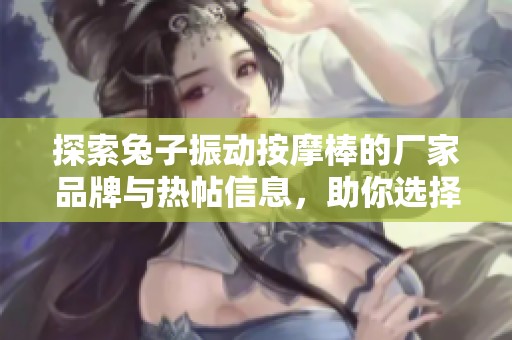 探索兔子振动按摩棒的厂家品牌与热帖信息，助你选择最佳产品