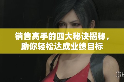 销售高手的四大秘诀揭秘，助你轻松达成业绩目标