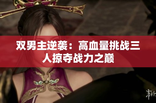 双男主逆袭：高血量挑战三人掠夺战力之巅