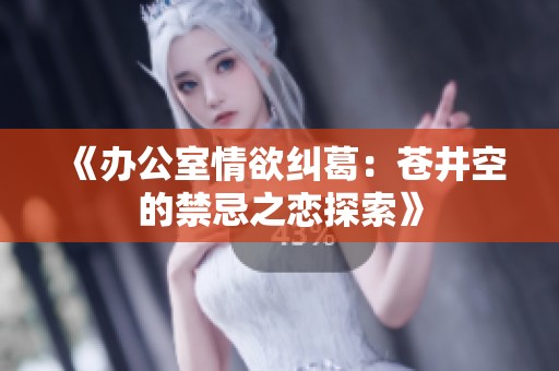 《办公室情欲纠葛：苍井空的禁忌之恋探索》