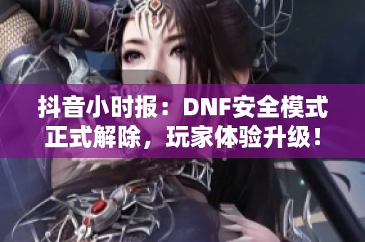 抖音小时报：DNF安全模式正式解除，玩家体验升级！