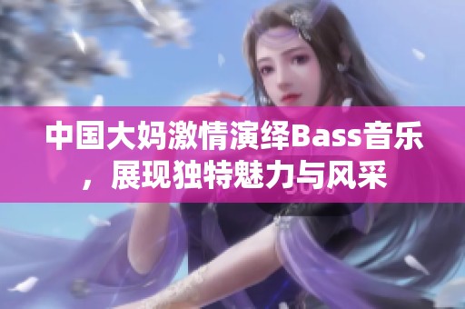 中国大妈激情演绎Bass音乐，展现独特魅力与风采