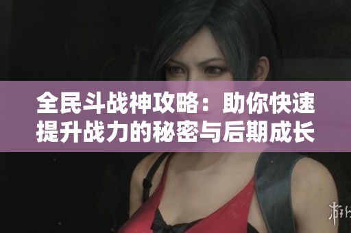 全民斗战神攻略：助你快速提升战力的秘密与后期成长秘籍