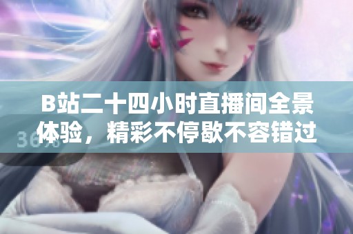 B站二十四小时直播间全景体验，精彩不停歇不容错过