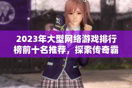 2023年大型网络游戏排行榜前十名推荐，探索传奇霸业的魅力