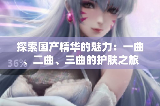 探索国产精华的魅力：一曲、二曲、三曲的护肤之旅