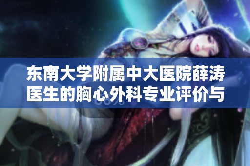 东南大学附属中大医院薛涛医生的胸心外科专业评价与患者反馈分析
