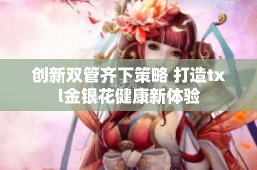 创新双管齐下策略 打造txl金银花健康新体验