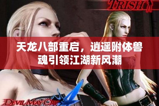 天龙八部重启，逍遥附体兽魂引领江湖新风潮